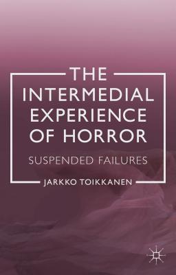 The Intermedial Experience of Horror: Suspended Failures - Toikkanen, J.