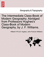 The Intermediate Class-Book of Modern Geography. Abridged from Professors Hughes's Class-Book of Modern Geography, by J. F. Williams. - Hughes, William F R G S, and Williams, John Francon