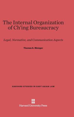 The Internal Organization of Ch'ing Bureaucracy: Legal, Normative, and Communication Aspects - Metzger, Thomas A