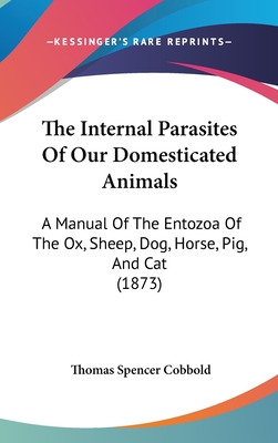 The Internal Parasites Of Our Domesticated Animals: A Manual Of The Entozoa Of The Ox, Sheep, Dog, Horse, Pig, And Cat (1873) - Cobbold, Thomas Spencer