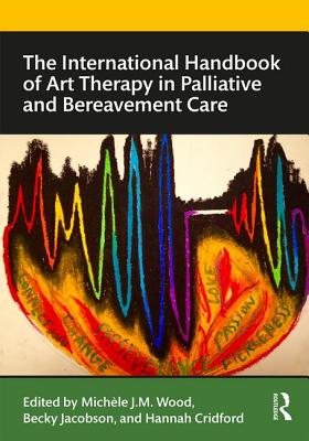 The International Handbook of Art Therapy in Palliative and Bereavement Care - Wood, Michele (Editor), and Jacobson, Becky (Editor), and Cridford, Hannah (Editor)