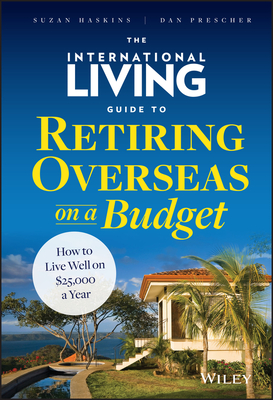 The International Living Guide to Retiring Overseas on a Budget: How to Live Well on $25,000 a Year - Haskins, Suzan, and Prescher, Dan