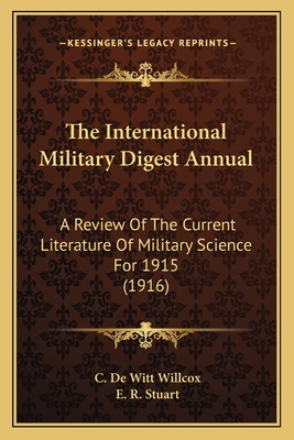 The International Military Digest Annual: A Review Of The Current Literature Of Military Science For 1915 (1916) - Willcox, C De Witt (Editor), and Stuart, E R (Editor)