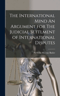 The International Mind an Argument for the Judicial Settlment of International Disputes