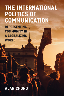 The International Politics of Communication: Representing Community in a Globalizing World - Chong, Alan