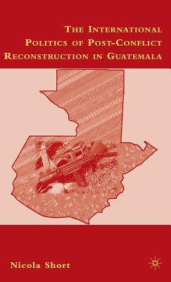 The International Politics of Post-Conflict Reconstruction in Guatemala - Short, N