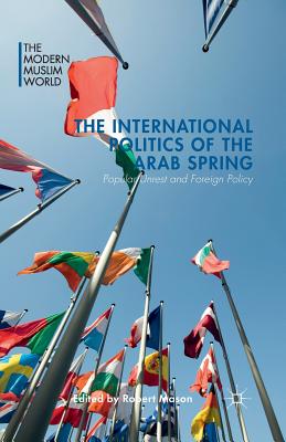 The International Politics of the Arab Spring: Popular Unrest and Foreign Policy - Mason, R (Editor)