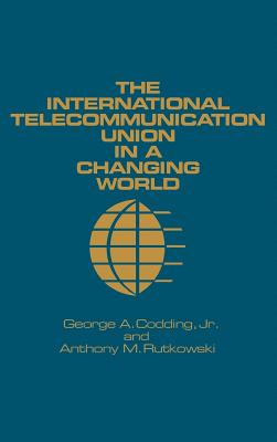 The International Telecommunication Union in a Changing World - Codding, George A, Jr. (Preface by), and Rutkowski, Anthony M (Preface by)