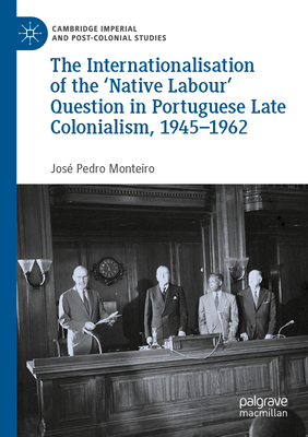 The Internationalisation of the 'Native Labour' Question in Portuguese Late Colonialism, 1945-1962 - Monteiro, Jos Pedro