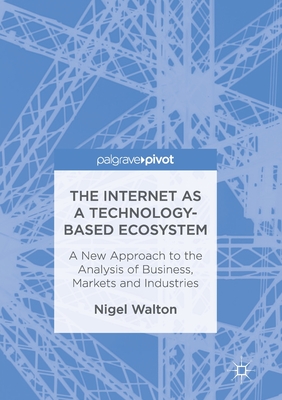 The Internet as a Technology-Based Ecosystem: A New Approach to the Analysis of Business, Markets and Industries - Walton, Nigel