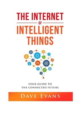 The Internet of Intelligent Things: Your Guide to The Connected Future - Evans, Dave