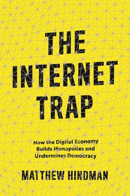 The Internet Trap: How the Digital Economy Builds Monopolies and Undermines Democracy - Hindman, Matthew