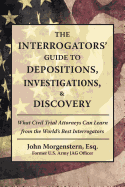 The Interrogators' Guide to Depositions, Investigations, & Discovery: What Civil Trial Attorneys Can Learn from the World's Best Interrogators