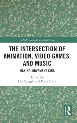 The Intersection of Animation, Video Games, and Music: Making Movement Sing - Scoggin, Lisa (Editor), and Plank, Dana (Editor)