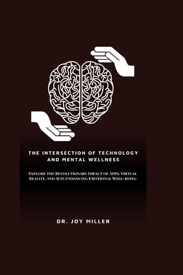 The Intersection of Technology and Mental Wellness: Explore the Revolutionary Impact of Apps, Virtual Reality, and AI in Enhancing Emotional Well-being - Miller, Joy, Dr.