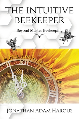 The Intuitive Beekeeper: Beyond Master Beekeeping - Hargus, Jonathan Adam