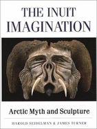 The Inuit Imagination: Arctic Myth and Sculpture - Seidelman, Harold, and Turner, James, and Swinton, George (Introduction by)