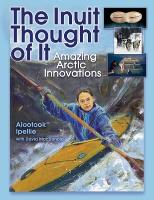 The Inuit Thought of It: Amazing Arctic Innovations - Ipellie, Alootook, and MacDonald, David