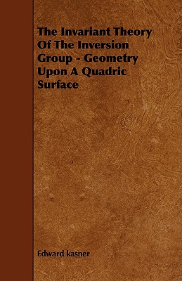 The Invariant Theory of the Inversion Group - Geometry Upon a Quadric Surface - Kasner, Edward