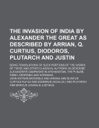 The Invasion of India by Alexander the Great as Described by Arrian, Q. Curtius, Diodoros, Plutarch and Justin: Being Translations of Such Portions of the Works of These and Other Classical Authors as Describe Alexander's Campaigns in Afghanistan, the Pun