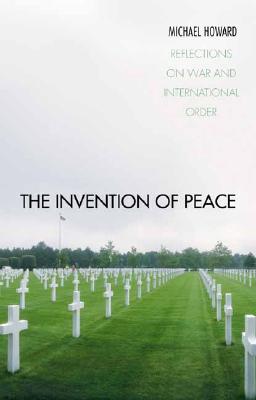 The Invention of Peace: Reflections on War and International Order - Howard, Michael