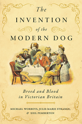 The Invention of the Modern Dog: Breed and Blood in Victorian Britain - Worboys, Michael, and Strange, Julie-Marie, Professor, and Pemberton, Neil