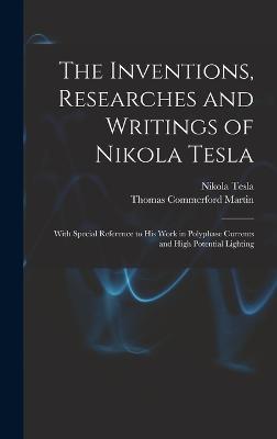 The Inventions, Researches and Writings of Nikola Tesla: With Special Reference to His Work in Polyphase Currents and High Potential Lighting - Martin, Thomas Commerford, and Tesla, Nikola