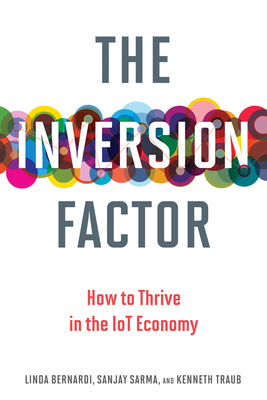 The Inversion Factor: How to Thrive in the IoT Economy - Bernardi, Linda, and Sarma, Sanjay, and Traub, Kenneth