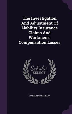 The Investigation And Adjustment Of Liability Insurance Claims And Workmen's Compensation Losses - Clark, Walter Loane