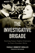 The Investigative Brigade: Hunting Human Rights Criminals in Post-Pinochet Chile