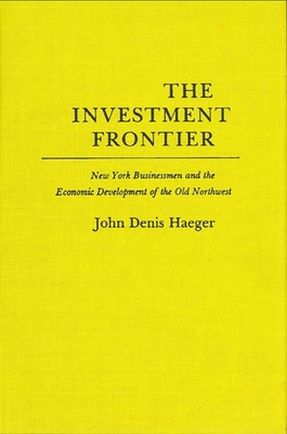 The Investment Frontier: New York Businessmen and the Economic Development of the Old Northwest - Haeger, John Denis