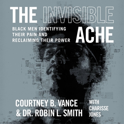 The Invisible Ache: Black Men Identifying Their Pain and Reclaiming Their Power - Vance, Courtney B (Read by), and Smith, Robin L, Dr. (Read by), and Jones, Charisse (Contributions by)