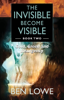 The Invisible Become Visible: Book Two: Gold, Greed and Insurgency - Lowe, Ben