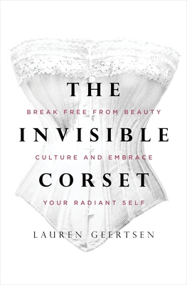 The Invisible Corset: Break Free from Beauty Culture and Embrace Your Radiant Self - Geertsen, Lauren
