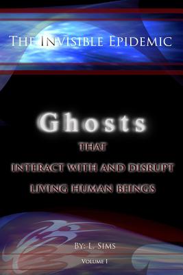 The Invisible Epidemic: Ghosts That Interact with and Disrupt Living Human Beings: Ghosts That Interact with and Disrupt Living Human Beings - Sims, L, and Major, Robert (Contributions by), and Wiegand, Jennifer (Editor)