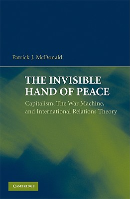 The Invisible Hand of Peace: Capitalism, the War Machine, and International Relations Theory - McDonald, Patrick J