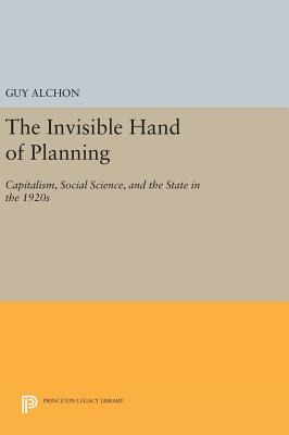 The Invisible Hand of Planning: Capitalism, Social Science, and the State in the 1920s - Alchon, Guy