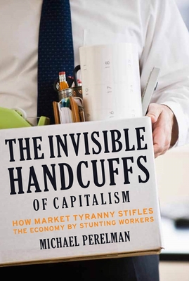 The Invisible Handcuffs of Capitalism: How Market Tyranny Stifles the Economy by Stunting Workers - Perelman, Michael