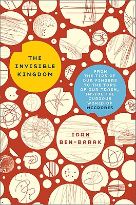 The Invisible Kingdom: From the Tips of Our Fingers to the Tops of Our Trash, Inside the Curious World of Microbes - Ben-Barak, Idan