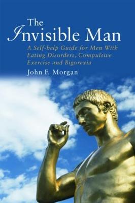 The Invisible Man: A Self-help Guide for Men With Eating Disorders, Compulsive Exercise and Bigorexia - Morgan, John F