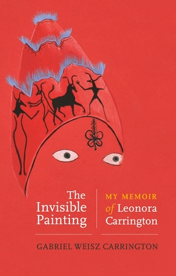 The Invisible Painting: My Memoir of Leonora Carrington - Carrington, Gabriel Weisz, and Eburne, Jonathan P. (Foreword by)