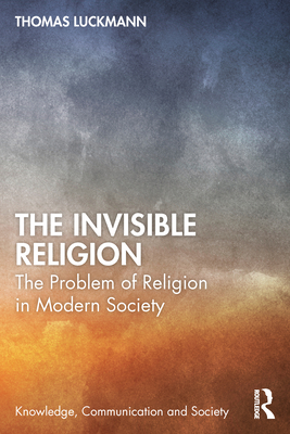 The Invisible Religion: The Problem of Religion in Modern Society - Luckmann, Thomas, and Kaden, Tom (Editor), and Schnettler, Bernt (Editor)