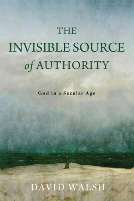 The Invisible Source of Authority: God in a Secular Age - Walsh, David
