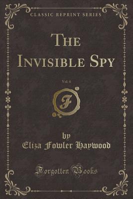 The Invisible Spy, Vol. 4 (Classic Reprint) - Haywood, Eliza Fowler