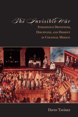 The Invisible War: Indigenous Devotions, Discipline, and Dissent in Colonial Mexico - Tavarez, David