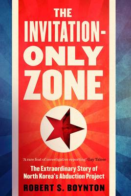 The Invitation-Only Zone: The Extraordinary Story of North Korea's Abduction Project - Boynton, Robert S.