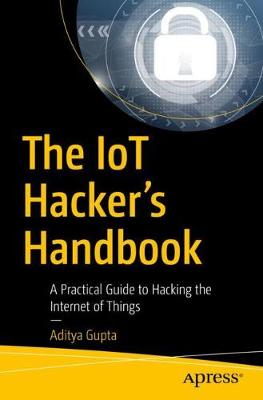 The Iot Hacker's Handbook: A Practical Guide to Hacking the Internet of Things - Gupta, Aditya