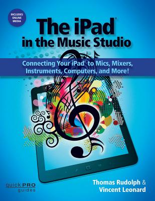 The iPad in the Music Studio: Connecting Your iPad to Mics, Mixers, Instruments, Computers and More! - Rudolph, Thomas, and Leonard, Vincent