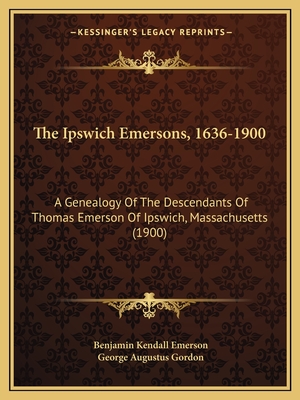 The Ipswich Emersons, 1636-1900: A Genealogy Of The Descendants Of Thomas Emerson Of Ipswich, Massachusetts (1900) - Emerson, Benjamin Kendall, and Gordon, George Augustus