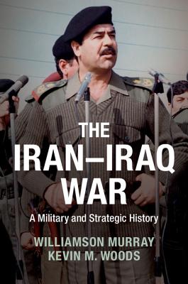 The Iran-Iraq War: A Military and Strategic History - Murray, Williamson, and Woods, Kevin M